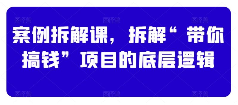 案例拆解课，拆解“带你搞钱”项目的底层逻辑_免费分享网络创业,副业,信息差项目的老牌资源整合平台！金铲子项目