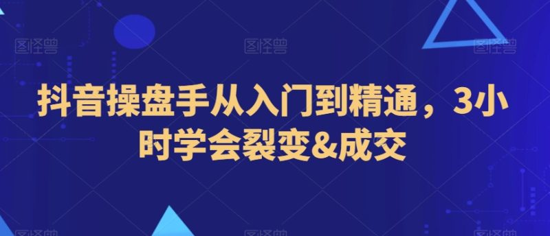 抖音操盘手从入门到精通，3小时学会裂变&成交_免费分享网络创业,副业,信息差项目的老牌资源整合平台！金铲子项目