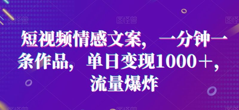 短视频情感文案，一分钟一条作品，流量爆炸_免费分享网络创业,副业,信息差项目的老牌资源整合平台！金铲子项目