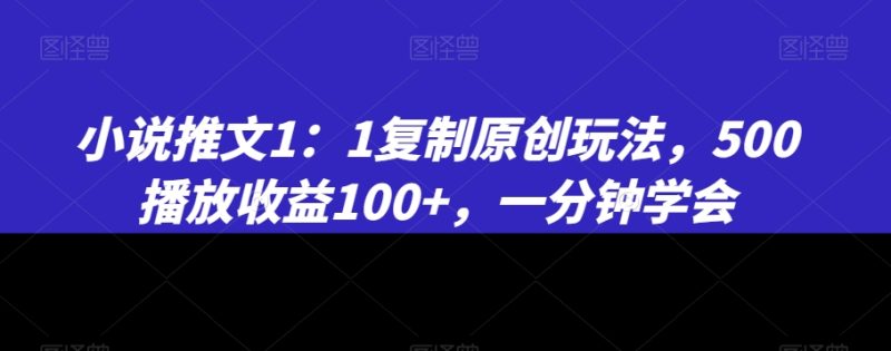 小说推文1：1复制原创玩法，500播放，一分钟学会_免费分享网络创业,副业,信息差项目的老牌资源整合平台！金铲子项目