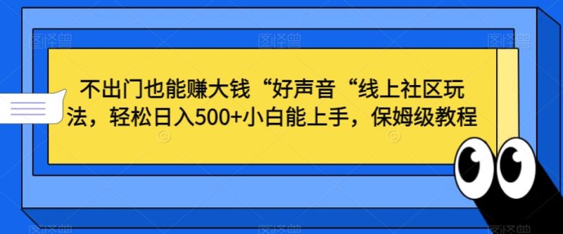 不出门也能赚大钱“好声音“线上社区玩法，小白能上手，保姆级教程_免费分享网络创业,副业,信息差项目的老牌资源整合平台！金铲子项目