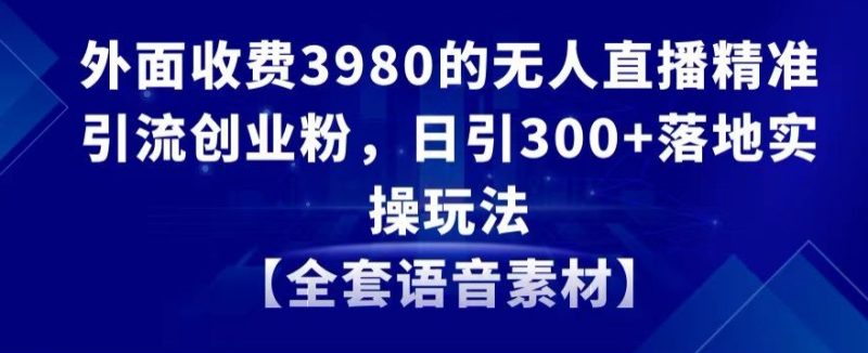 外面收费3980的无人直播精准引流创业粉，日引落地实操玩法【全套语音素材】_免费分享网络创业,副业,信息差项目的老牌资源整合平台！金铲子项目
