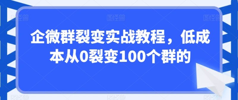 企微群裂变实战教程，从0裂变100个群的_免费分享网络创业,副业,信息差项目的老牌资源整合平台！金铲子项目