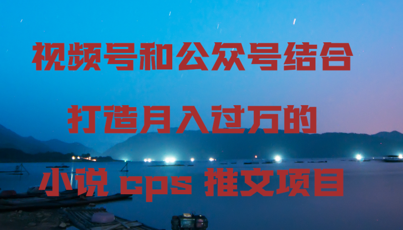 （9059期）视频号和公众号结合打造的小说cps推文项目_免费分享网络创业,副业,信息差项目的老牌资源整合平台！金铲子项目