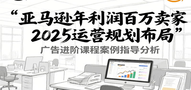 亚马逊年利润百万卖家2025运营规划布局，广告进阶课程案例指导分析_免费分享网络创业,副业,信息差项目的老牌资源整合平台！金铲子项目
