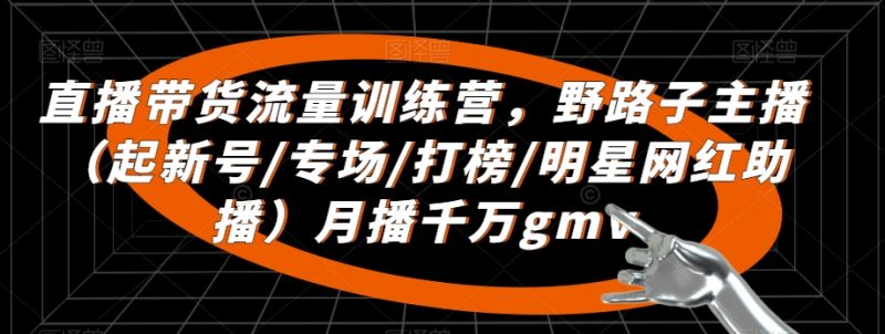 直播带货流量训练营，​野路子主播（起新号/专场/打榜/明星网红助播）月播千万gmv_免费分享网络创业,副业,信息差项目的老牌资源整合平台！金铲子项目
