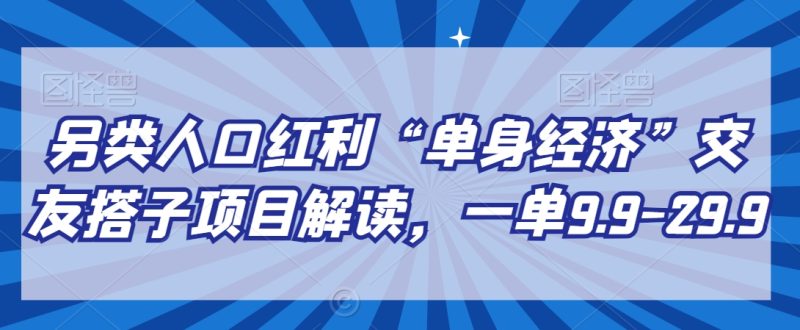 另类人口红利“单身经济”交友搭子项目解读，一单9.9-29.9_免费分享网络创业,副业,信息差项目的老牌资源整合平台！金铲子项目