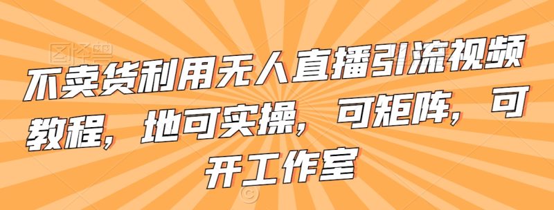 不卖货利用无人直播引流视频教程，地可实操，可矩阵，可开工作室_免费分享网络创业,副业,信息差项目的老牌资源整合平台！金铲子项目