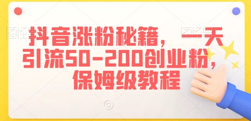 抖音涨粉秘籍，一天引流50-200创业粉，保姆级教程_免费分享网络创业,副业,信息差项目的老牌资源整合平台！金铲子项目