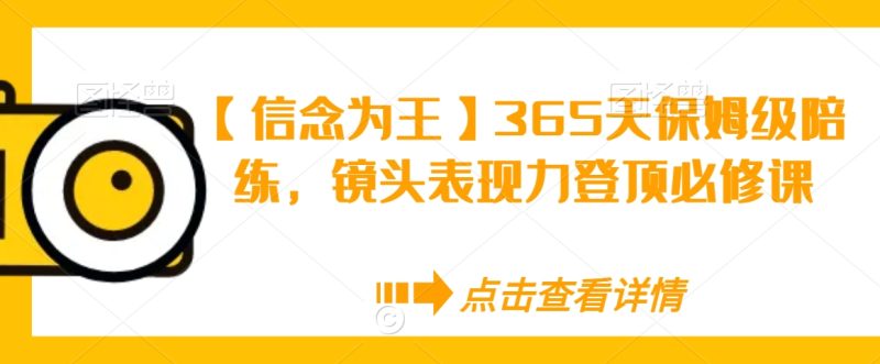 【信念为王】365天保姆级陪练，镜头表现力登顶必修课_免费分享网络创业,副业,信息差项目的老牌资源整合平台！金铲子项目
