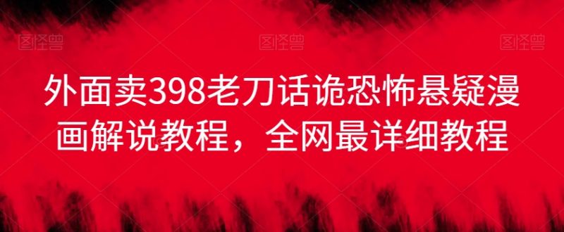 外面卖398老刀话诡恐怖悬疑漫画解说项目，全网最详细教程_免费分享网络创业,副业,信息差项目的老牌资源整合平台！金铲子项目