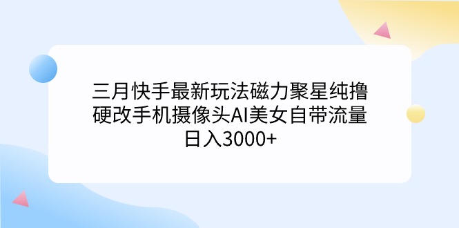 （9247期）三月快手最新玩法磁力聚星纯撸，硬改手机摄像头AI美女自带流量0…_免费分享网络创业,副业,信息差项目的老牌资源整合平台！金铲子项目