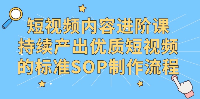 （9232期）短视频内容进阶课，持续产出优质短视频的标准SOP制作流程_免费分享网络创业,副业,信息差项目的老牌资源整合平台！金铲子项目