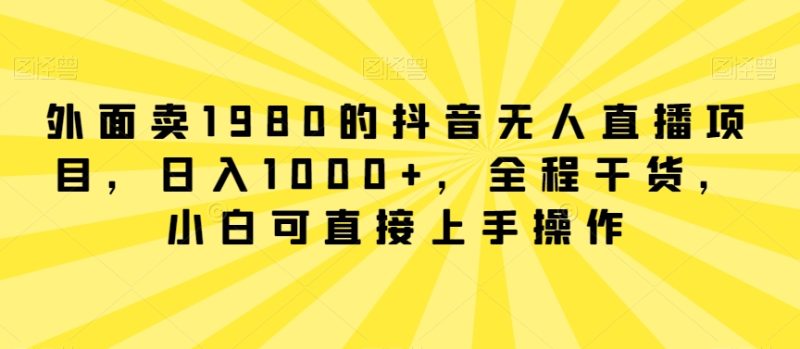 外面卖1980的抖音无人直播项目全程干货，小白可直接上手操作_免费分享网络创业,副业,信息差项目的老牌资源整合平台！金铲子项目
