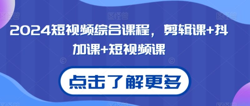 2024短视频综合课程，剪辑课抖加课短视频课_免费分享网络创业,副业,信息差项目的老牌资源整合平台！金铲子项目