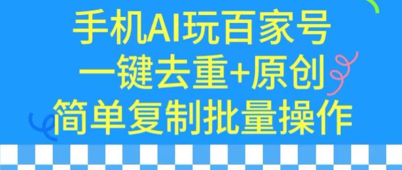 用手机AI玩百家号，一键去重原创，简单复制批量操作_免费分享网络创业,副业,信息差项目的老牌资源整合平台！金铲子项目