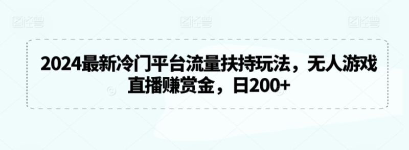 2024最新冷门平台流量扶持玩法，无人游戏直播赚赏金，_免费分享网络创业,副业,信息差项目的老牌资源整合平台！金铲子项目
