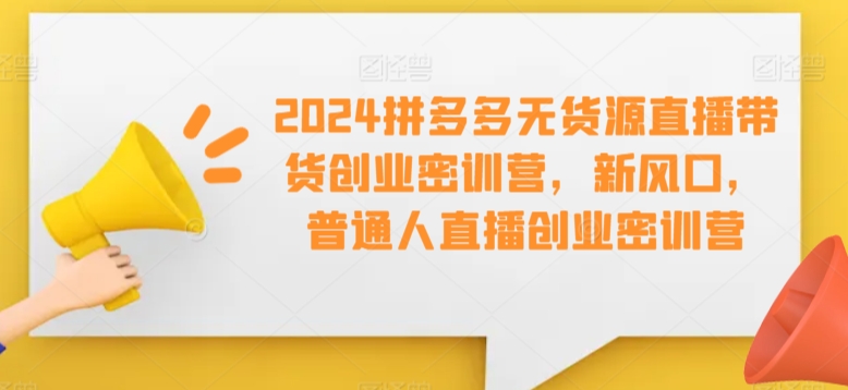 2024拼多多无货源直播带货创业密训营，新风口，普通人直播创业密训营_免费分享网络创业,副业,信息差项目的老牌资源整合平台！金铲子项目