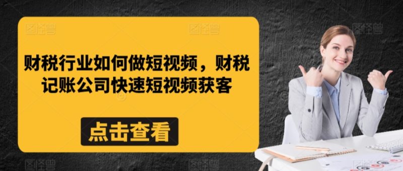 财税行业如何做短视频，财税记账公司快速短视频获客_免费分享网络创业,副业,信息差项目的老牌资源整合平台！金铲子项目