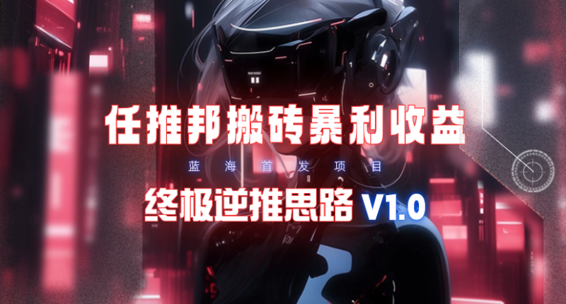 （9566期）【限时蓝海】任推邦搬砖暴利吃_终极逆推思路V1.0_免费分享网络创业,副业,信息差项目的老牌资源整合平台！金铲子项目