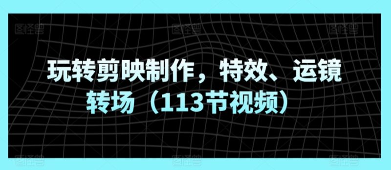 玩转剪映制作，特效、运镜转场（113节视频）_免费分享网络创业,副业,信息差项目的老牌资源整合平台！金铲子项目