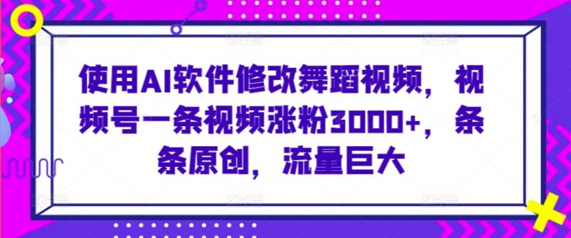使用AI软件修改舞蹈视频，视频号一条视频涨粉，条条原创，流量巨大_免费分享网络创业,副业,信息差项目的老牌资源整合平台！金铲子项目