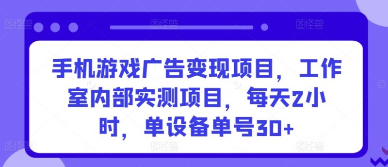 手机游戏广告项目，工作室内部实测项目，每天2小时，单设备单号_免费分享网络创业,副业,信息差项目的老牌资源整合平台！金铲子项目