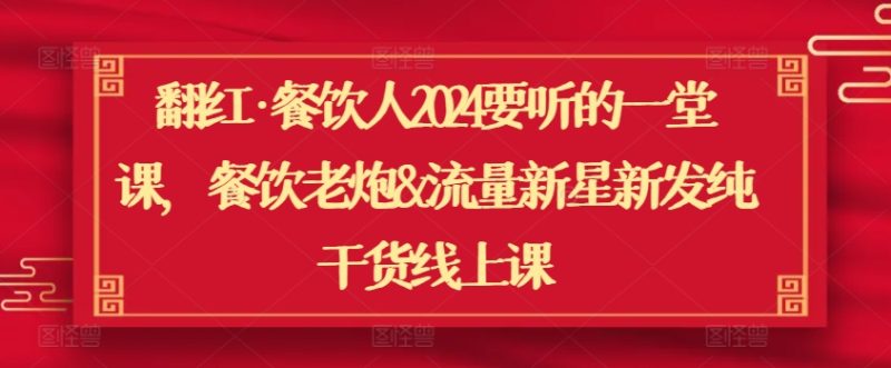 翻红·餐饮人2024要听的一堂课，餐饮老炮&流量新星新发纯干货线上课_免费分享网络创业,副业,信息差项目的老牌资源整合平台！金铲子项目