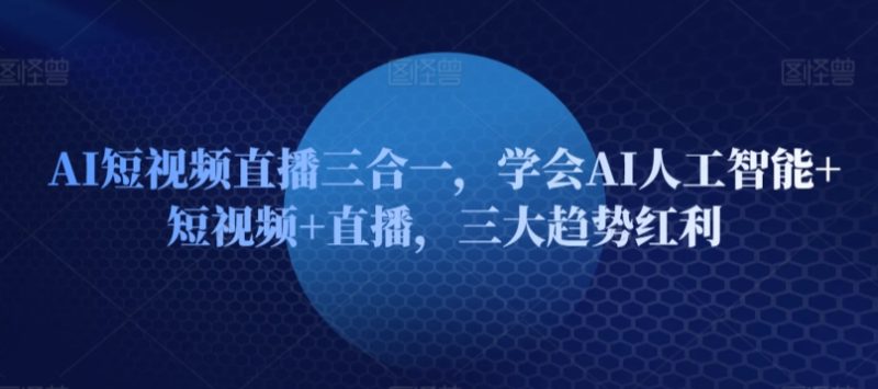 AI短视频直播三合一，学会AI人工智能短视频直播，三大趋势红利_免费分享网络创业,副业,信息差项目的老牌资源整合平台！金铲子项目