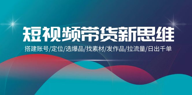 （9837期）短视频带货新思维：搭建账号/定位/选爆品/找素材/发作品/拉流量出千单_免费分享网络创业,副业,信息差项目的老牌资源整合平台！金铲子项目