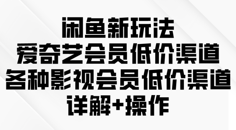 （9950期）闲鱼新玩法，爱奇艺会员低价渠道，各种影视会员低价渠道详解_免费分享网络创业,副业,信息差项目的老牌资源整合平台！金铲子项目