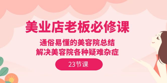 （9985期）美业店老板必修课：通俗易懂的美容院总结，解决美容院各种疑难杂症（23节）_免费分享网络创业,副业,信息差项目的老牌资源整合平台！金铲子项目