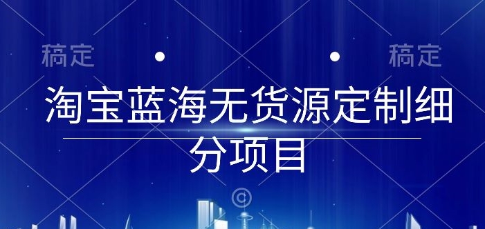 淘宝蓝海无货源定制细分项目，从0到起店实操全流程_免费分享网络创业,副业,信息差项目的老牌资源整合平台！金铲子项目