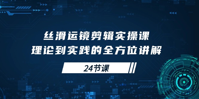 （10125期）丝滑运镜剪辑实操课，理论到实践的全方位讲解（24节课）_免费分享网络创业,副业,信息差项目的老牌资源整合平台！金铲子项目