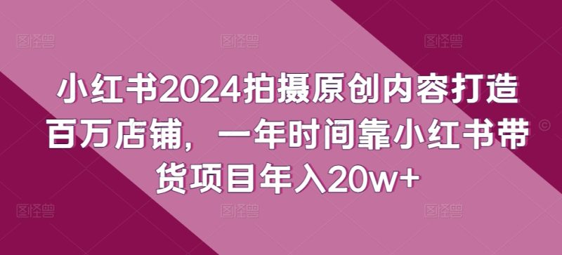 小红书2024拍摄原创内容打造百万店铺，一年时间靠小红书带货项目_免费分享网络创业,副业,信息差项目的老牌资源整合平台！金铲子项目