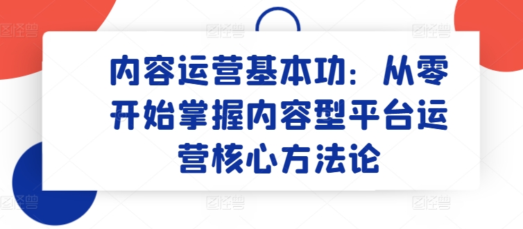 内容运营基本功：从零开始掌握内容型平台运营核心方法论_免费分享网络创业,副业,信息差项目的老牌资源整合平台！金铲子项目