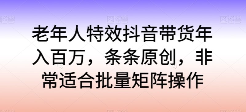 老年人特效抖音带货百万，条条原创，非常适合批量矩阵操作_免费分享网络创业,副业,信息差项目的老牌资源整合平台！金铲子项目