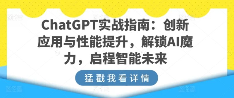 ChatGPT实战指南：创新应用与性能提升，解锁AI魔力，启程智能未来_免费分享网络创业,副业,信息差项目的老牌资源整合平台！金铲子项目