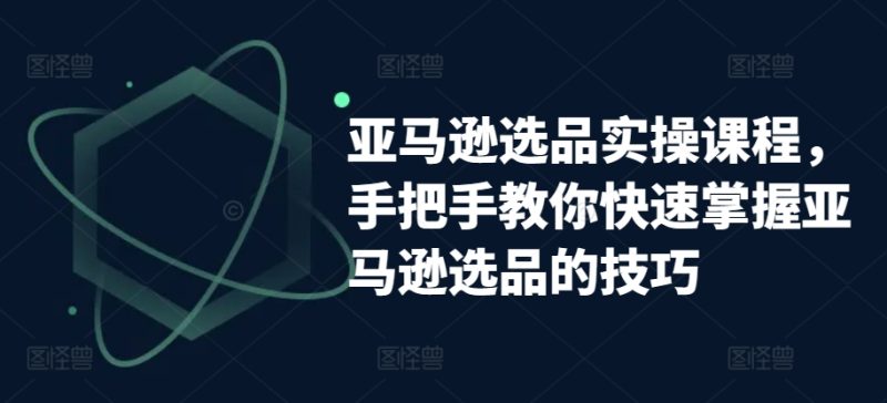 亚马逊选品实操课程，手把手教你快速掌握亚马逊选品的技巧_免费分享网络创业,副业,信息差项目的老牌资源整合平台！金铲子项目