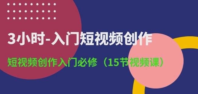 3小时-入门短视频创作：短视频创作入门必修(15节视频课)_免费分享网络创业,副业,信息差项目的老牌资源整合平台！金铲子项目