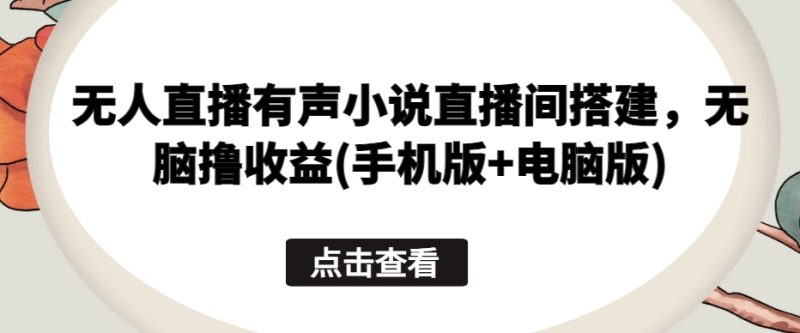 无人直播有声小说直播间搭建，无脑撸(手机版电脑版)_免费分享网络创业,副业,信息差项目的老牌资源整合平台！金铲子项目