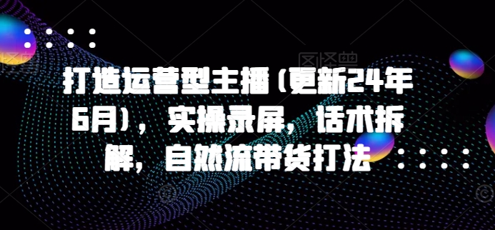 打造运营型主播(更新24年6月)，实操录屏，话术拆解，自然流带货打法_免费分享网络创业,副业,信息差项目的老牌资源整合平台！金铲子项目