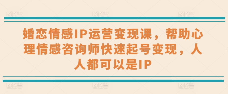婚恋情感IP运营课，帮助心理情感咨询师快速起号，人人都可以是IP_免费分享网络创业,副业,信息差项目的老牌资源整合平台！金铲子项目