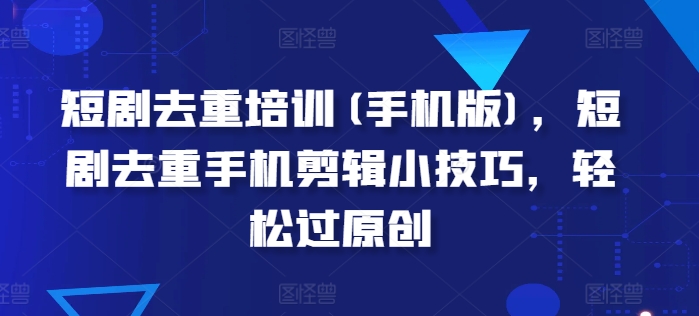 短剧去重培训(手机版)，短剧去重手机剪辑小技巧，过原创_免费分享网络创业,副业,信息差项目的老牌资源整合平台！金铲子项目