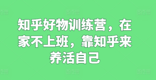 知乎好物训练营，在家不上班，靠知乎来养活自己_免费分享网络创业,副业,信息差项目的老牌资源整合平台！金铲子项目
