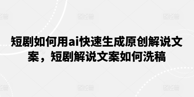 短剧如何用ai快速生成原创解说文案，短剧解说文案如何洗稿_免费分享网络创业,副业,信息差项目的老牌资源整合平台！金铲子项目