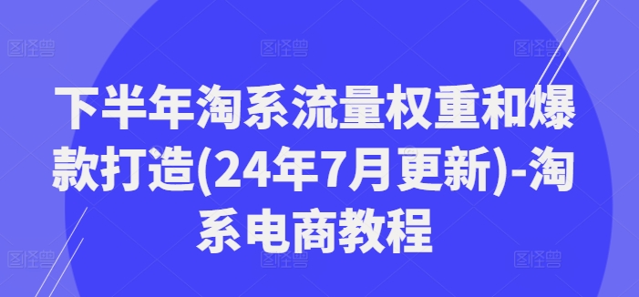 下半年淘系流量权重和爆款打造(24年7月更新)-淘系电商教程_免费分享网络创业,副业,信息差项目的老牌资源整合平台！金铲子项目