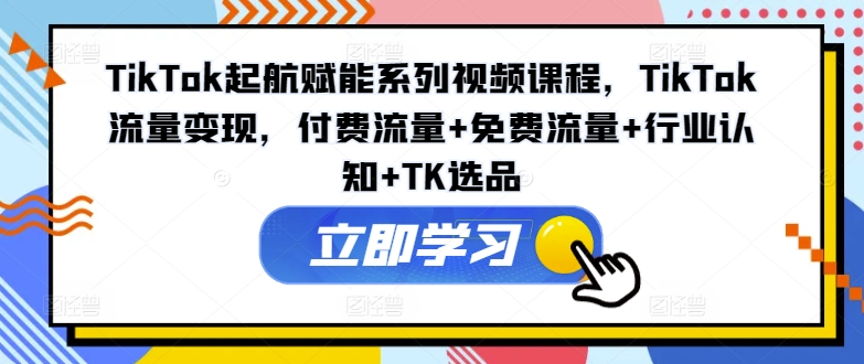TikTok起航赋能系列视频课程，TikTok流量，付费流量免费流量行业认知TK选品_免费分享网络创业,副业,信息差项目的老牌资源整合平台！金铲子项目