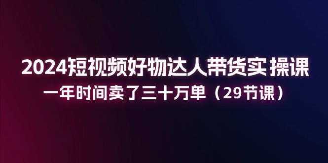 （11289期）2024短视频好物达人带货实操课：一年时间卖了三十万单（29节课）_免费分享网络创业,副业,信息差项目的老牌资源整合平台！金铲子项目