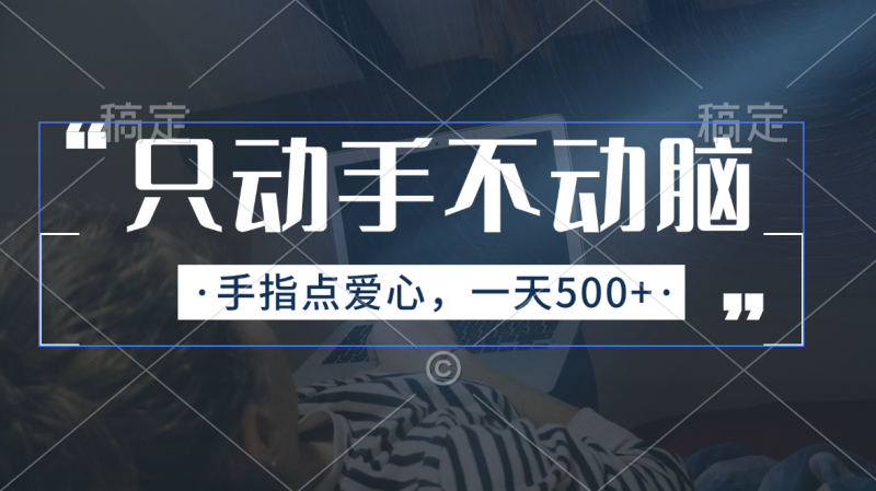 （11425期）只动手不动脑，手指点爱心，每天_免费分享网络创业,副业,信息差项目的老牌资源整合平台！金铲子项目